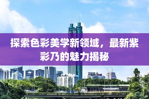 探索色彩美学新领域，最新紫彩乃的魅力揭秘