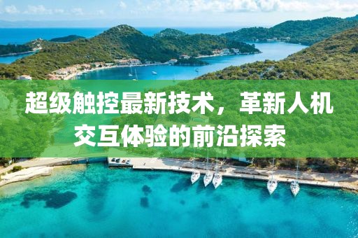 超级触控最新技术，革新人机交互体验的前沿探索