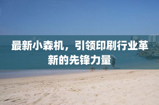 最新小森机，引领印刷行业革新的先锋力量