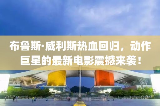 布鲁斯·威利斯热血回归，动作巨星的最新电影震撼来袭！