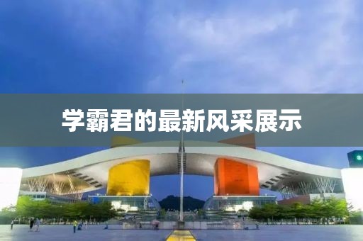 学霸君的最新风采展示
