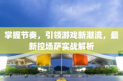 掌握节奏，引领游戏新潮流，最新控场萨实战解析