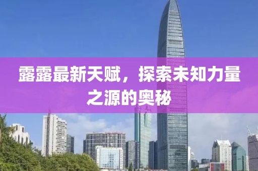 露露最新天赋，探索未知力量之源的奥秘
