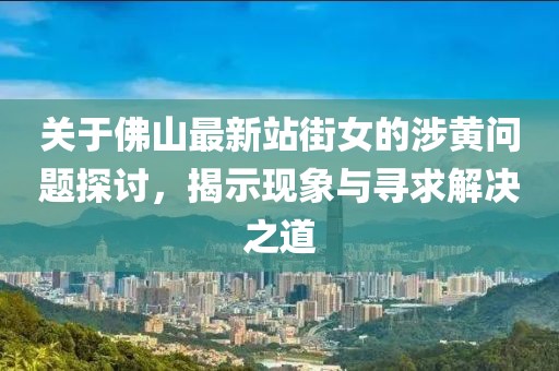 关于佛山最新站街女的涉黄问题探讨，揭示现象与寻求解决之道