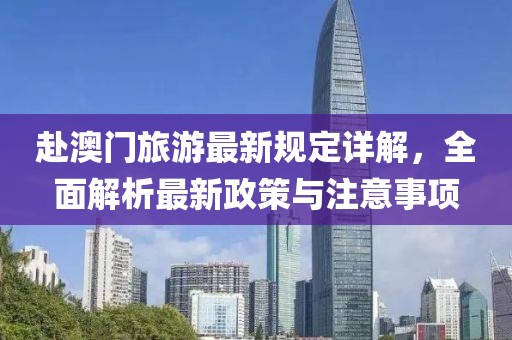 赴澳门旅游最新规定详解，全面解析最新政策与注意事项
