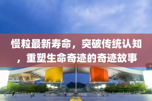 慢粒最新寿命，突破传统认知，重塑生命奇迹的奇迹故事