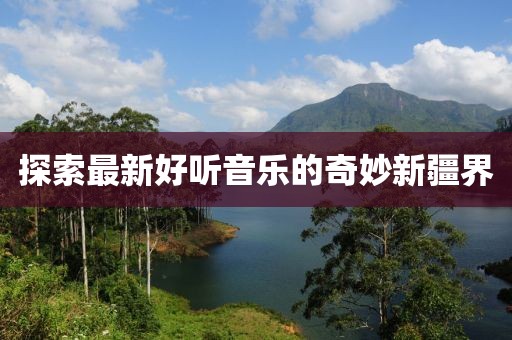 探索最新好听音乐的奇妙新疆界