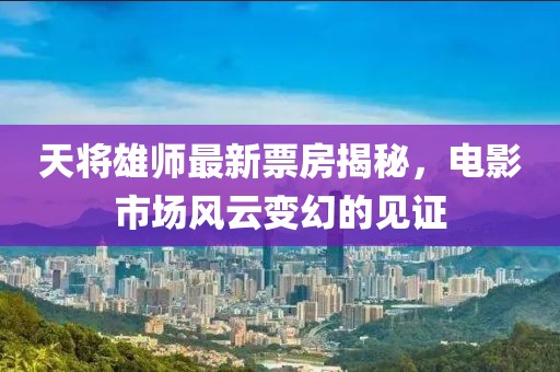 天将雄师最新票房揭秘，电影市场风云变幻的见证