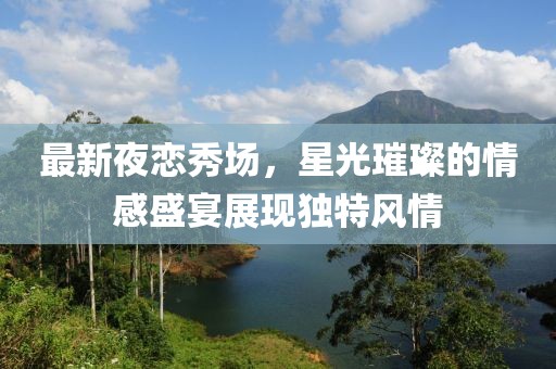 最新夜恋秀场，星光璀璨的情感盛宴展现独特风情
