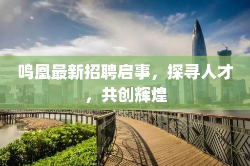 鸣凰最新招聘启事，探寻人才，共创辉煌