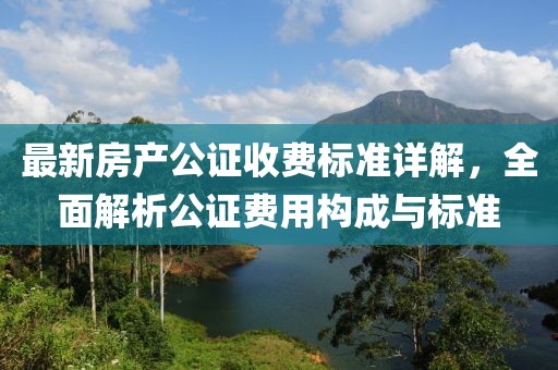最新房产公证收费标准详解，全面解析公证费用构成与标准