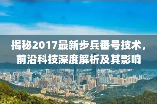 揭秘2017最新步兵番号技术，前沿科技深度解析及其影响