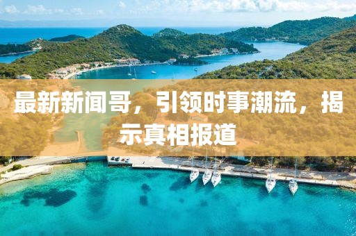 最新新闻哥，引领时事潮流，揭示真相报道