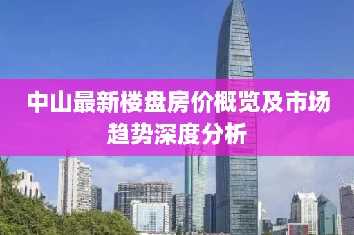 中山最新楼盘房价概览及市场趋势深度分析