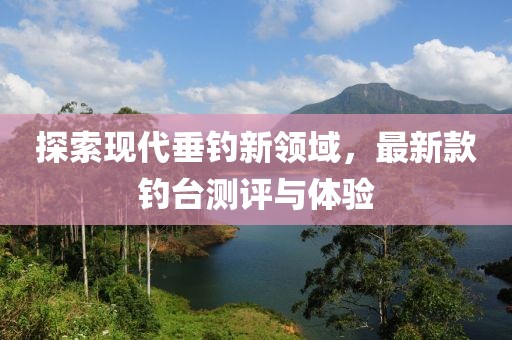 探索现代垂钓新领域，最新款钓台测评与体验