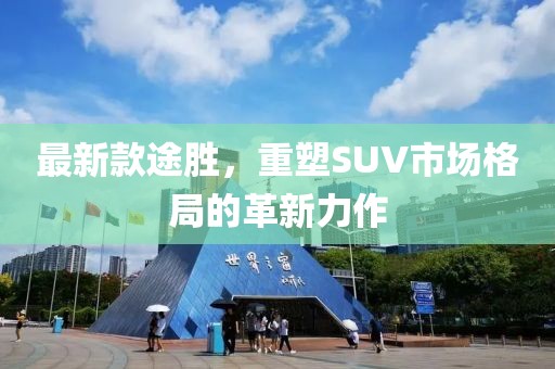 最新款途胜，重塑SUV市场格局的革新力作