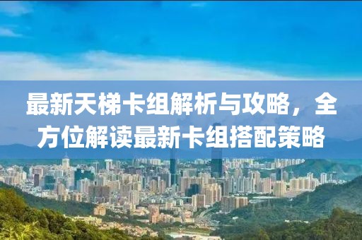 最新天梯卡组解析与攻略，全方位解读最新卡组搭配策略