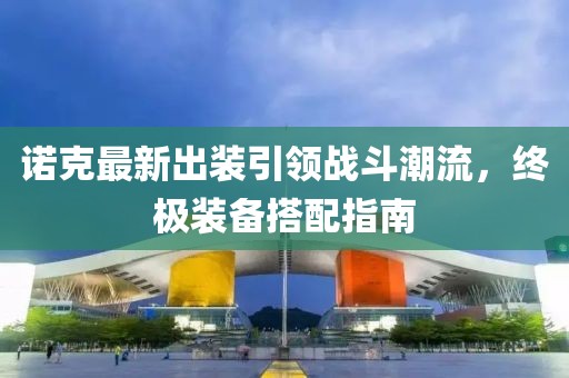 诺克最新出装引领战斗潮流，终极装备搭配指南