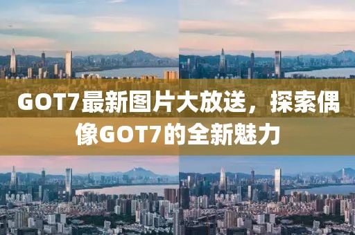GOT7最新图片大放送，探索偶像GOT7的全新魅力