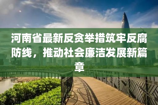 河南省最新反贪举措筑牢反腐防线，推动社会廉洁发展新篇章