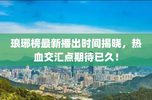 琅琊榜最新播出时间揭晓，热血交汇点期待已久！
