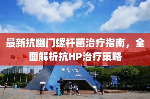 最新抗幽门螺杆菌治疗指南，全面解析抗HP治疗策略