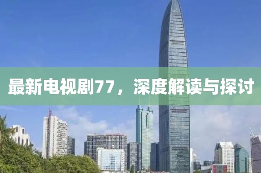 最新电视剧77，深度解读与探讨