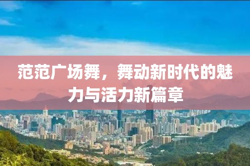 范范广场舞，舞动新时代的魅力与活力新篇章