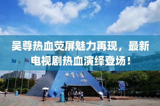 吴尊热血荧屏魅力再现，最新电视剧热血演绎登场！