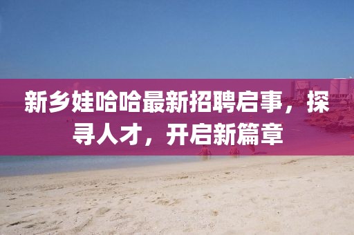 新乡娃哈哈最新招聘启事，探寻人才，开启新篇章