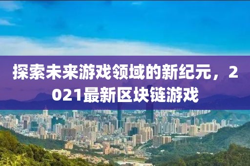 探索未来游戏领域的新纪元，2021最新区块链游戏
