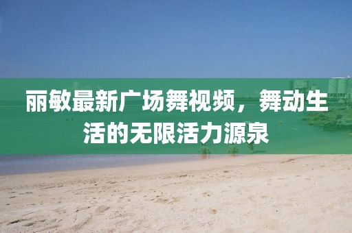 丽敏最新广场舞视频，舞动生活的无限活力源泉