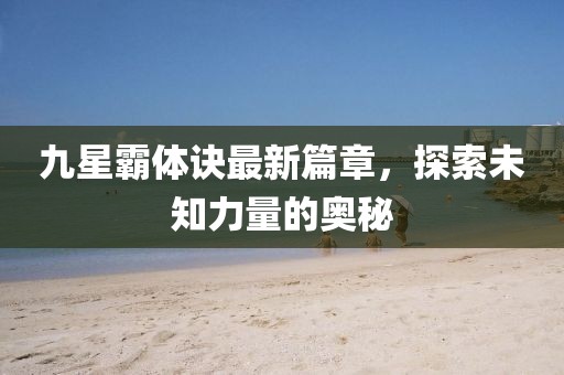 九星霸体诀最新篇章，探索未知力量的奥秘