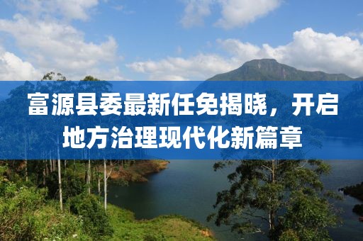 富源县委最新任免揭晓，开启地方治理现代化新篇章