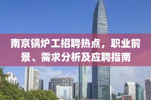南京锅炉工招聘热点，职业前景、需求分析及应聘指南