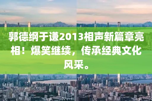郭德纲于谦2013相声新篇章亮相！爆笑继续，传承经典文化风采。