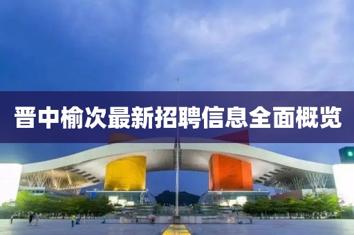 晋中榆次最新招聘信息全面概览