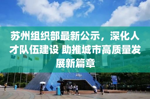 苏州组织部最新公示，深化人才队伍建设 助推城市高质量发展新篇章