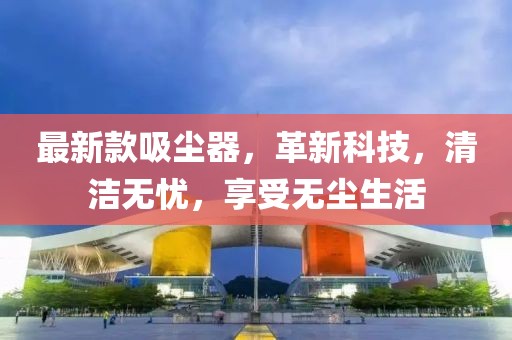 最新款吸尘器，革新科技，清洁无忧，享受无尘生活