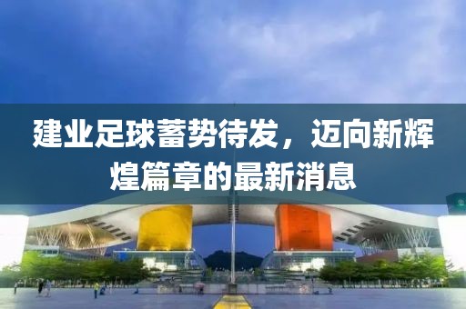 建业足球蓄势待发，迈向新辉煌篇章的最新消息