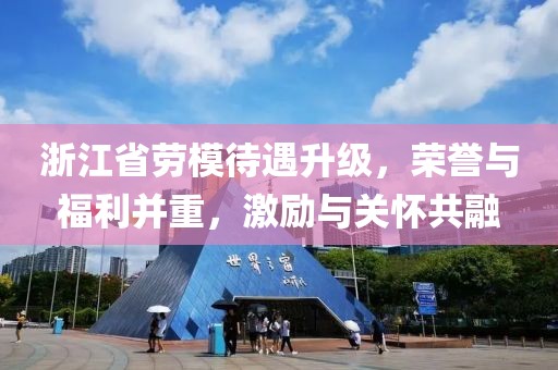 浙江省劳模待遇升级，荣誉与福利并重，激励与关怀共融