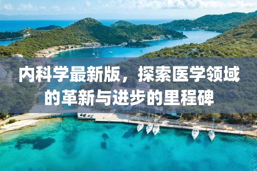 内科学最新版，探索医学领域的革新与进步的里程碑