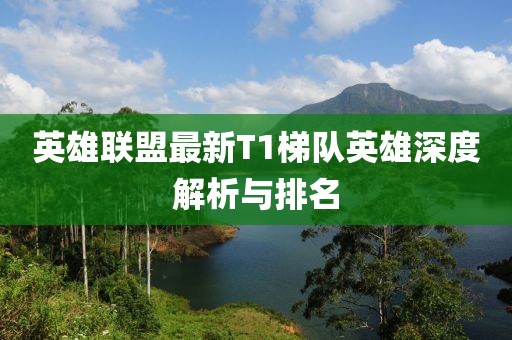 英雄联盟最新T1梯队英雄深度解析与排名
