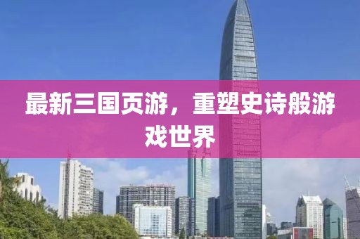 最新三国页游，重塑史诗般游戏世界