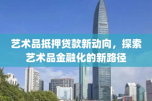 艺术品抵押贷款新动向，探索艺术品金融化的新路径