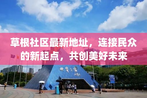草根社区最新地址，连接民众的新起点，共创美好未来