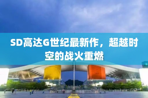 SD高达G世纪最新作，超越时空的战火重燃