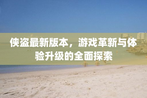 侠盗最新版本，游戏革新与体验升级的全面探索