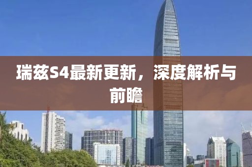 瑞兹S4最新更新，深度解析与前瞻