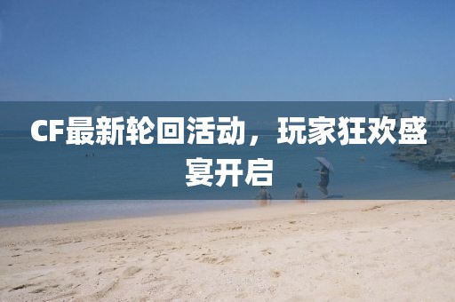 CF最新轮回活动，玩家狂欢盛宴开启